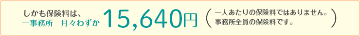 しかも保険料は、一事務所月々わずか15,640円（一人あたりの保険料ではありません。事務所全員の保険料です。）